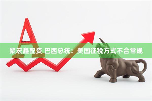 聚宏鑫配资 巴西总统：美国征税方式不合常规