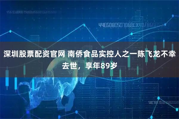 深圳股票配资官网 南侨食品实控人之一陈飞龙不幸去世，享年89岁