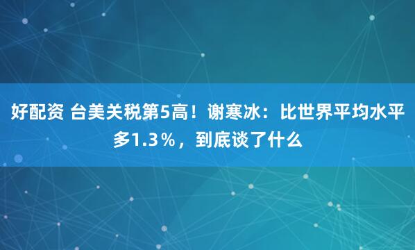 好配资 台美关税第5高！谢寒冰：比世界平均水平多1.3％，到底谈了什么