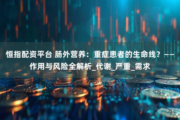 恒指配资平台 肠外营养：重症患者的生命线？——作用与风险全解析_代谢_严重_需求