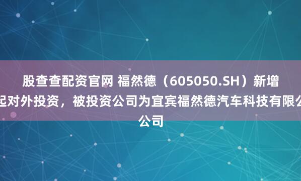 股查查配资官网 福然德（605050.SH）新增一起对外投资，被投资公司为宜宾福然德汽车科技有限公司