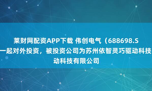 莱财网配资APP下载 伟创电气（688698.SH）新增一起对外投资，被投资公司为苏州依智灵巧驱动科技有限公司