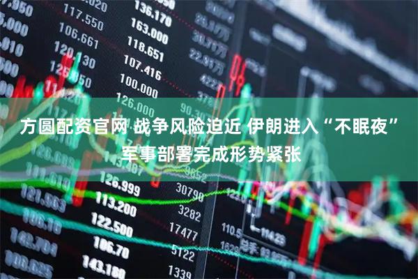方圆配资官网 战争风险迫近 伊朗进入“不眠夜” 军事部署完成形势紧张