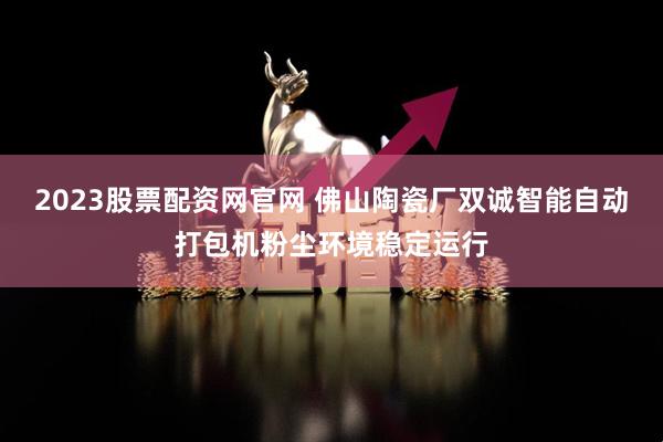 2023股票配资网官网 佛山陶瓷厂双诚智能自动打包机粉尘环境稳定运行