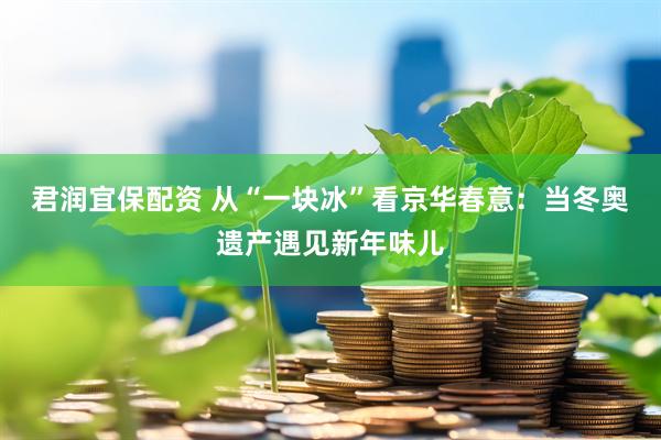 君润宜保配资 从“一块冰”看京华春意：当冬奥遗产遇见新年味儿
