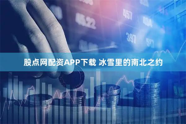 股点网配资APP下载 冰雪里的南北之约