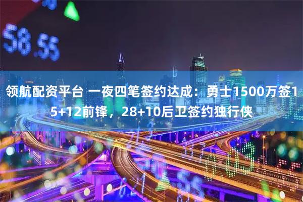 领航配资平台 一夜四笔签约达成：勇士1500万签15+12前锋，28+10后卫签约独行侠