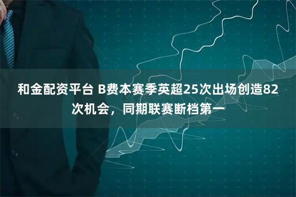 和金配资平台 B费本赛季英超25次出场创造82次机会，同期联赛断档第一
