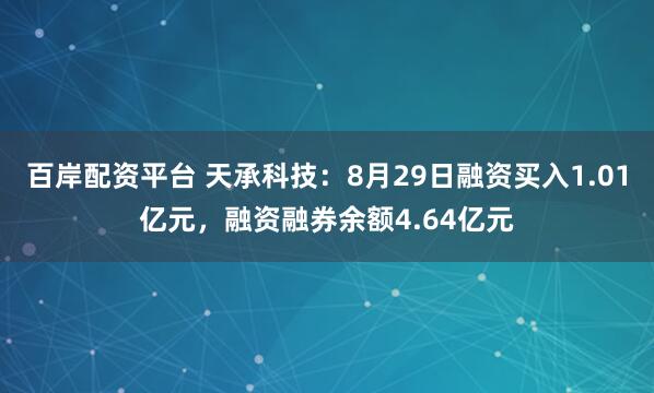 百岸配资平台 天承科技：8月29日融资买入1.01亿元，融资融券余额4.64亿元
