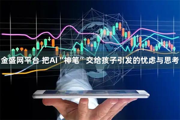 金盛网平台 把AI“神笔”交给孩子引发的忧虑与思考