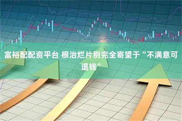 富裕配配资平台 根治烂片别完全寄望于“不满意可退钱”