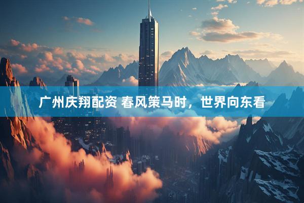 广州庆翔配资 春风策马时，世界向东看