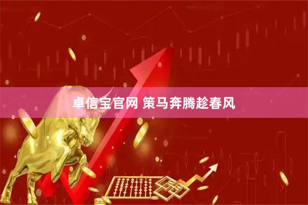 卓信宝官网 策马奔腾趁春风