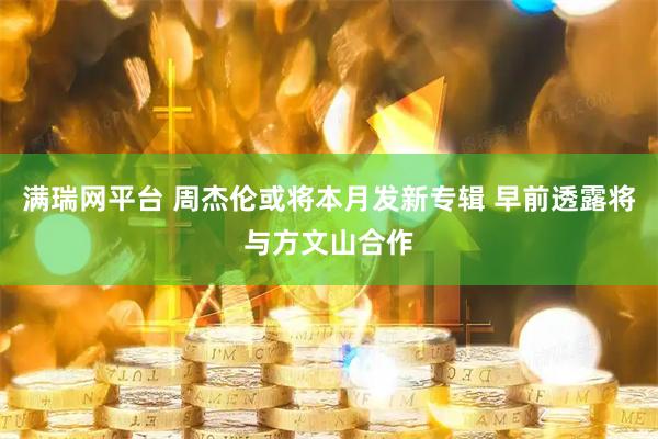满瑞网平台 周杰伦或将本月发新专辑 早前透露将与方文山合作