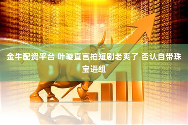 金牛配资平台 叶璇直言拍短剧老爽了 否认自带珠宝进组