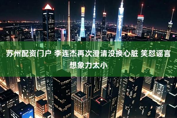 苏州配资门户 李连杰再次澄清没换心脏 笑怼谣言想象力太小