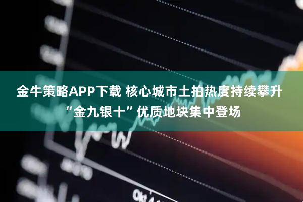 金牛策略APP下载 核心城市土拍热度持续攀升 “金九银十”优质地块集中登场