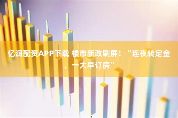 亿润配资APP下载 楼市新政刷屏！“连夜转定金，一大早订房”