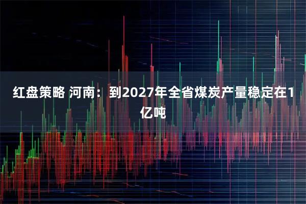红盘策略 河南：到2027年全省煤炭产量稳定在1亿吨