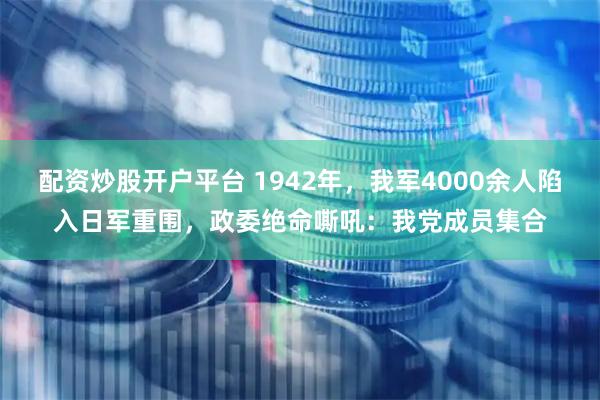 配资炒股开户平台 1942年，我军4000余人陷入日军重围，政委绝命嘶吼：我党成员集合