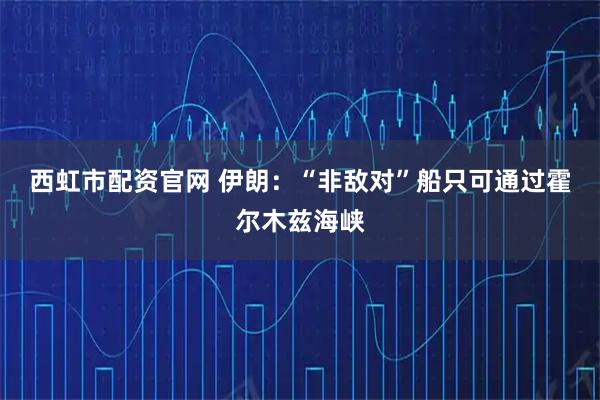 西虹市配资官网 伊朗：“非敌对”船只可通过霍尔木兹海峡