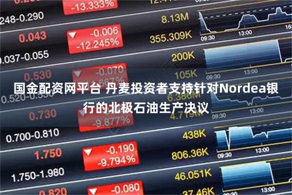 国金配资网平台 丹麦投资者支持针对Nordea银行的北极石油生产决议