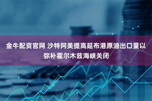 金牛配资官网 沙特阿美提高延布港原油出口量以弥补霍尔木兹海峡关闭