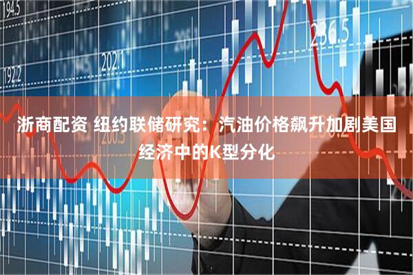 浙商配资 纽约联储研究：汽油价格飙升加剧美国经济中的K型分化