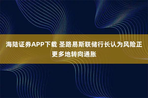 海陆证券APP下载 圣路易斯联储行长认为风险正更多地转向通胀
